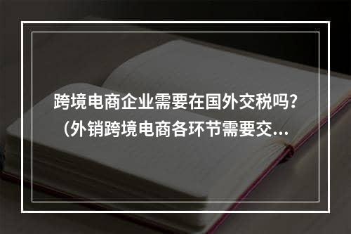 跨境电商企业需要在国外交税吗？（外销跨境电商各环节需要交什么税）