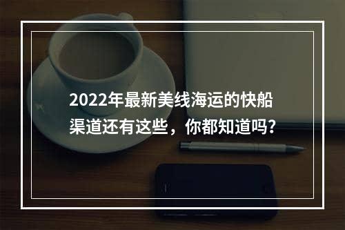 2022年最新美线海运的快船渠道还有这些，你都知道吗？