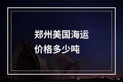 郑州美国海运价格多少吨