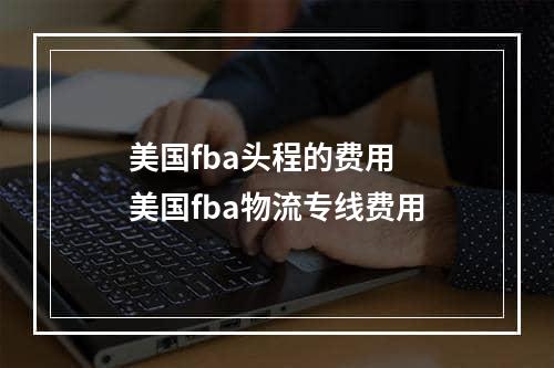 美国fba头程的费用  美国fba物流专线费用