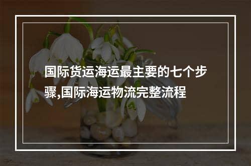 国际货运海运最主要的七个步骤,国际海运物流完整流程