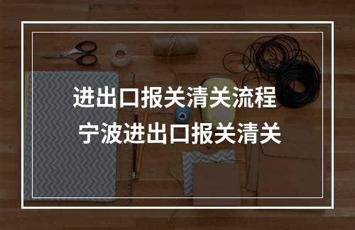 进出口报关清关流程  宁波进出口报关清关