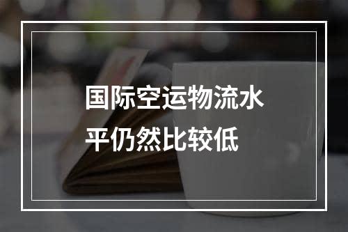 国际空运物流水平仍然比较低