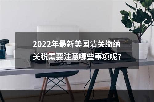 2022年最新美国清关缴纳关税需要注意哪些事项呢？