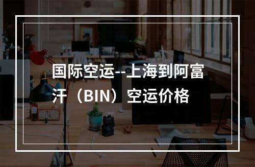 国际空运--上海到阿富汗（BIN）空运价格