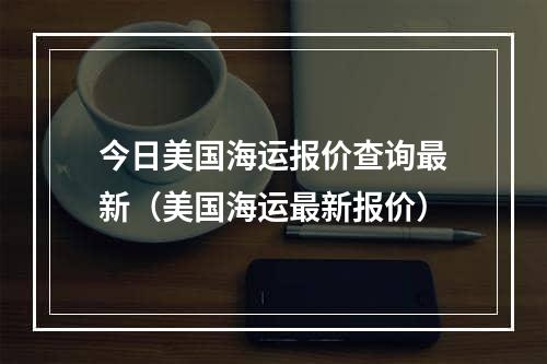 今日美国海运报价查询最新（美国海运最新报价）