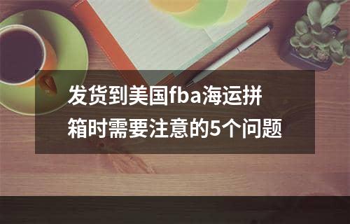 发货到美国fba海运拼箱时需要注意的5个问题