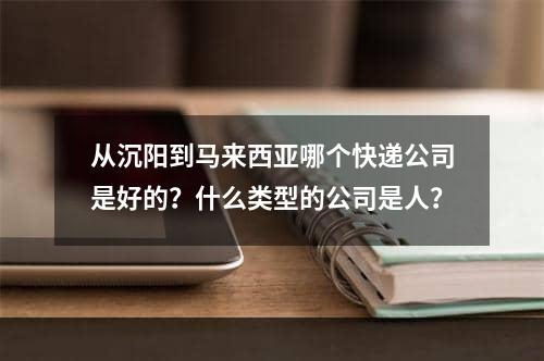 从沉阳到马来西亚哪个快递公司是好的？什么类型的公司是人？