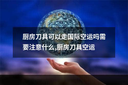 厨房刀具可以走国际空运吗需要注意什么,厨房刀具空运