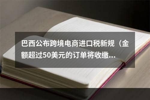 巴西公布跨境电商进口税新规（金额超过50美元的订单将收缴进口税）