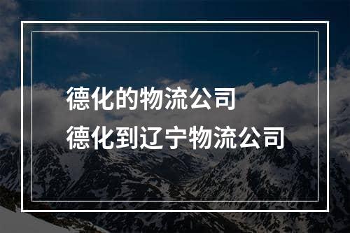 德化的物流公司  德化到辽宁物流公司