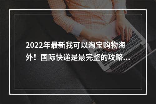 2022年最新我可以淘宝购物海外！国际快递是最完整的攻略,门对门双清,3-5天递送