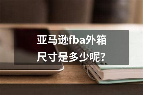 亚马逊fba外箱尺寸是多少呢？