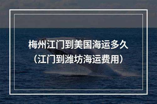 梅州江门到美国海运多久（江门到潍坊海运费用）