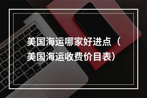 美国海运哪家好进点（美国海运收费价目表）