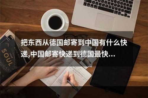 把东西从德国邮寄到中国有什么快递,中国邮寄快递到德国最快的方式