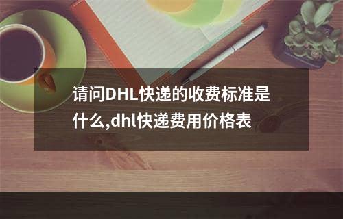 请问DHL快递的收费标准是什么,dhl快递费用价格表