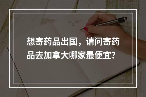 想寄药品出国，请问寄药品去加拿大哪家最便宜？