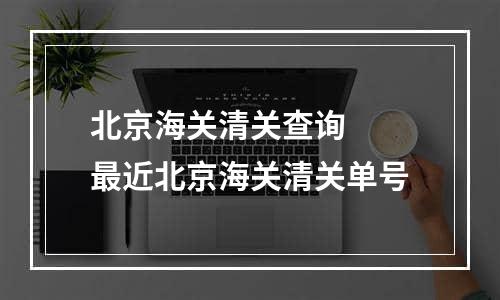 北京海关清关查询  最近北京海关清关单号