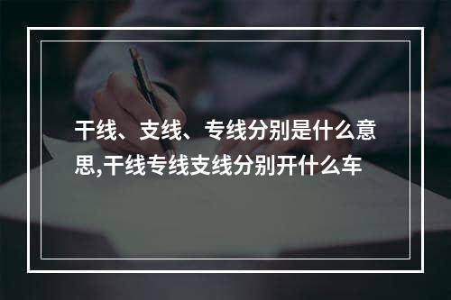 干线、支线、专线分别是什么意思,干线专线支线分别开什么车