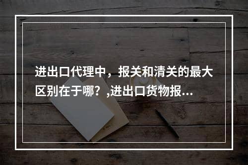 进出口代理中，报关和清关的最大区别在于哪？,进出口货物报关清关流程