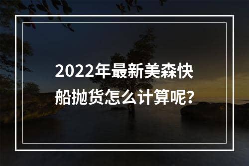 2022年最新美森快船抛货怎么计算呢？