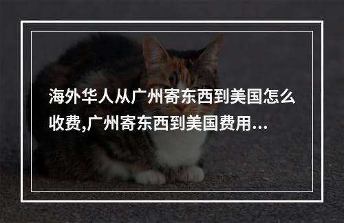 海外华人从广州寄东西到美国怎么收费,广州寄东西到美国费用多少钱