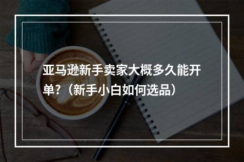 亚马逊新手卖家大概多久能开单?（新手小白如何选品）