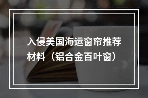 入侵美国海运窗帘推荐材料（铝合金百叶窗）