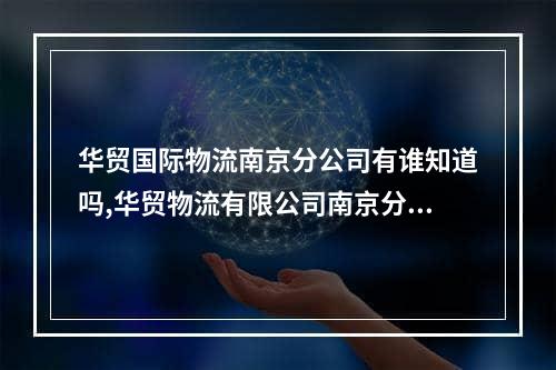 华贸国际物流南京分公司有谁知道吗,华贸物流有限公司南京分公司电话