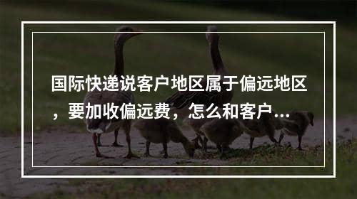 国际快递说客户地区属于偏远地区，要加收偏远费，怎么和客户解释