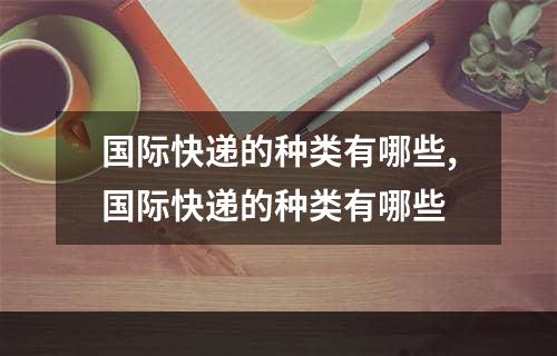 国际快递的种类有哪些,国际快递的种类有哪些