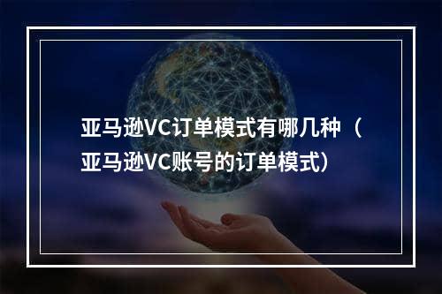 亚马逊VC订单模式有哪几种（亚马逊VC账号的订单模式）