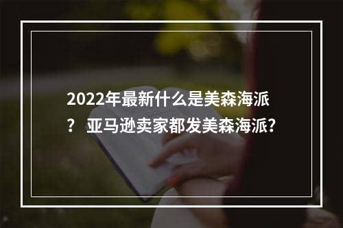 2022年最新什么是美森海派？ 亚马逊卖家都发美森海派？