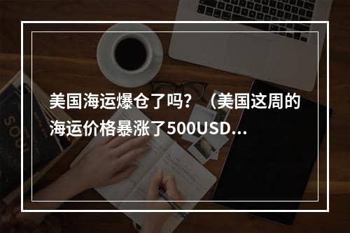 美国海运爆仓了吗？（美国这周的海运价格暴涨了500USD）