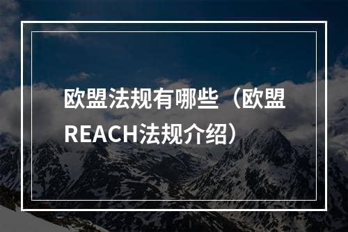 欧盟法规有哪些（欧盟REACH法规介绍）