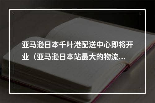 亚马逊日本千叶港配送中心即将开业（亚马逊日本站最大的物流中心震撼来袭）