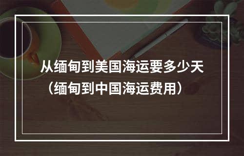 从缅甸到美国海运要多少天（缅甸到中国海运费用）