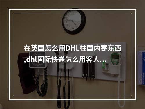 在英国怎么用DHL往国内寄东西,dhl国际快递怎么用客人账号寄