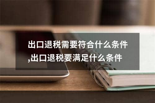 出口退税需要符合什么条件,出口退税要满足什么条件