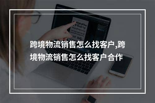 跨境物流销售怎么找客户,跨境物流销售怎么找客户合作