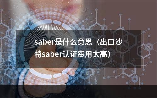 saber是什么意思（出口沙特saber认证费用太高）