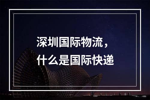 深圳国际物流，什么是国际快递