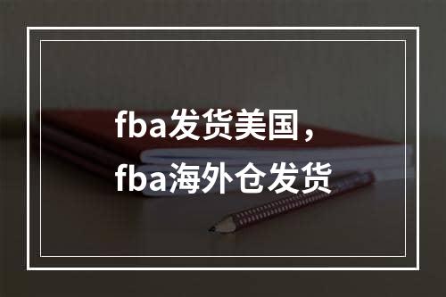 fba发货美国，fba海外仓发货