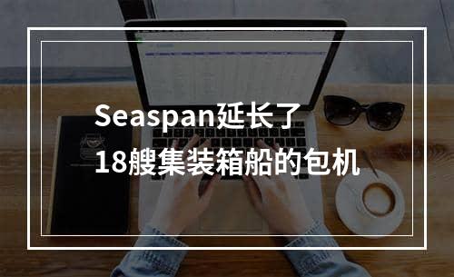 Seaspan延长了18艘集装箱船的包机