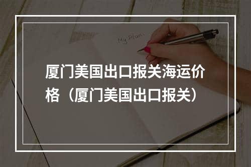 厦门美国出口报关海运价格（厦门美国出口报关）