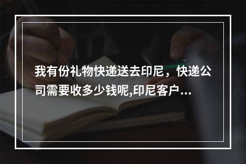 我有份礼物快递送去印尼，快递公司需要收多少钱呢,印尼客户赠送什么礼物