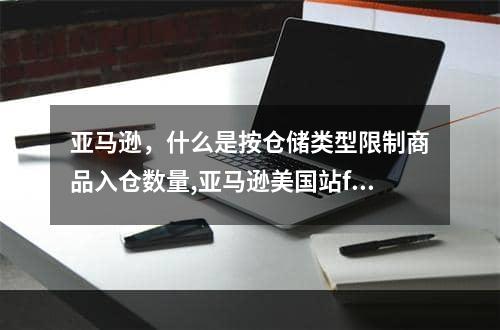 亚马逊，什么是按仓储类型限制商品入仓数量,亚马逊美国站fba入仓后可以预售吗