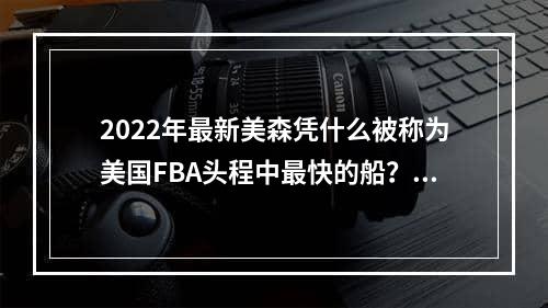 2022年最新美森凭什么被称为美国FBA头程中最快的船？他有什么优势？