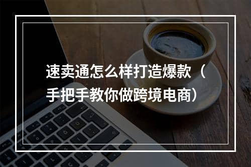 速卖通怎么样打造爆款（手把手教你做跨境电商）